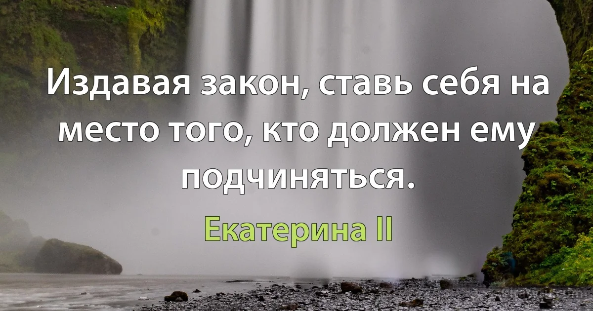 Издавая закон, ставь себя на место того, кто должен ему подчиняться. (Екатерина II)