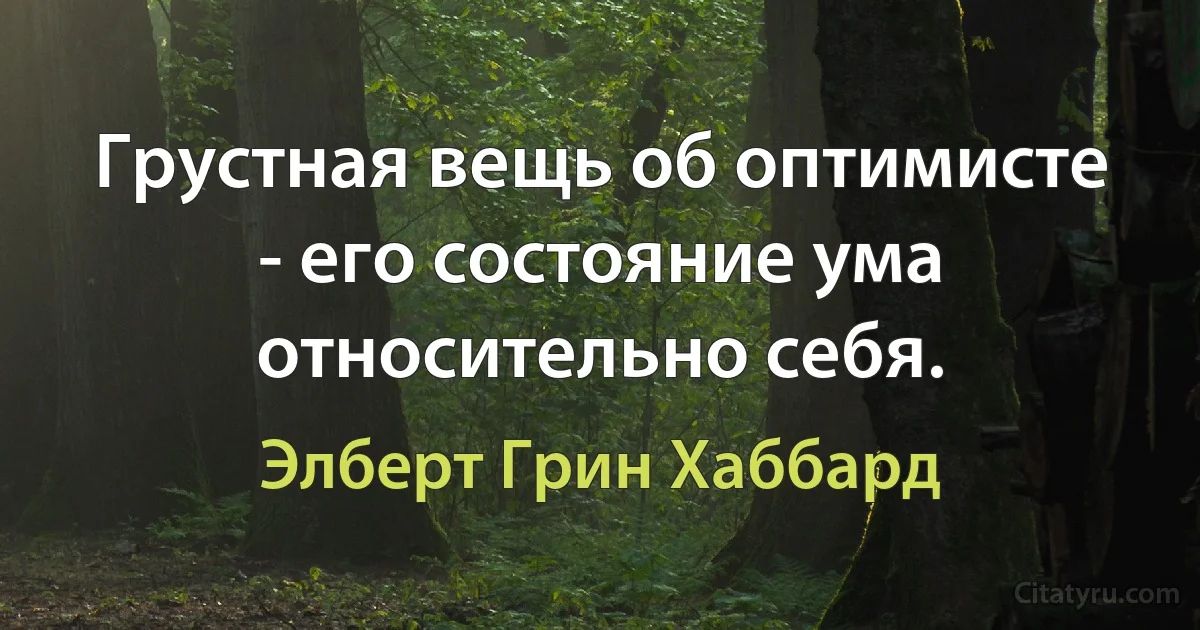 Грустная вещь об оптимисте - его состояние ума относительно себя. (Элберт Грин Хаббард)