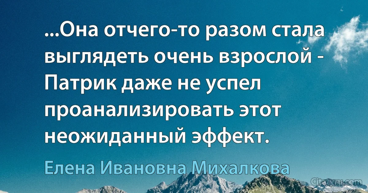 ...Она отчего-то разом стала выглядеть очень взрослой - Патрик даже не успел проанализировать этот неожиданный эффект. (Елена Ивановна Михалкова)