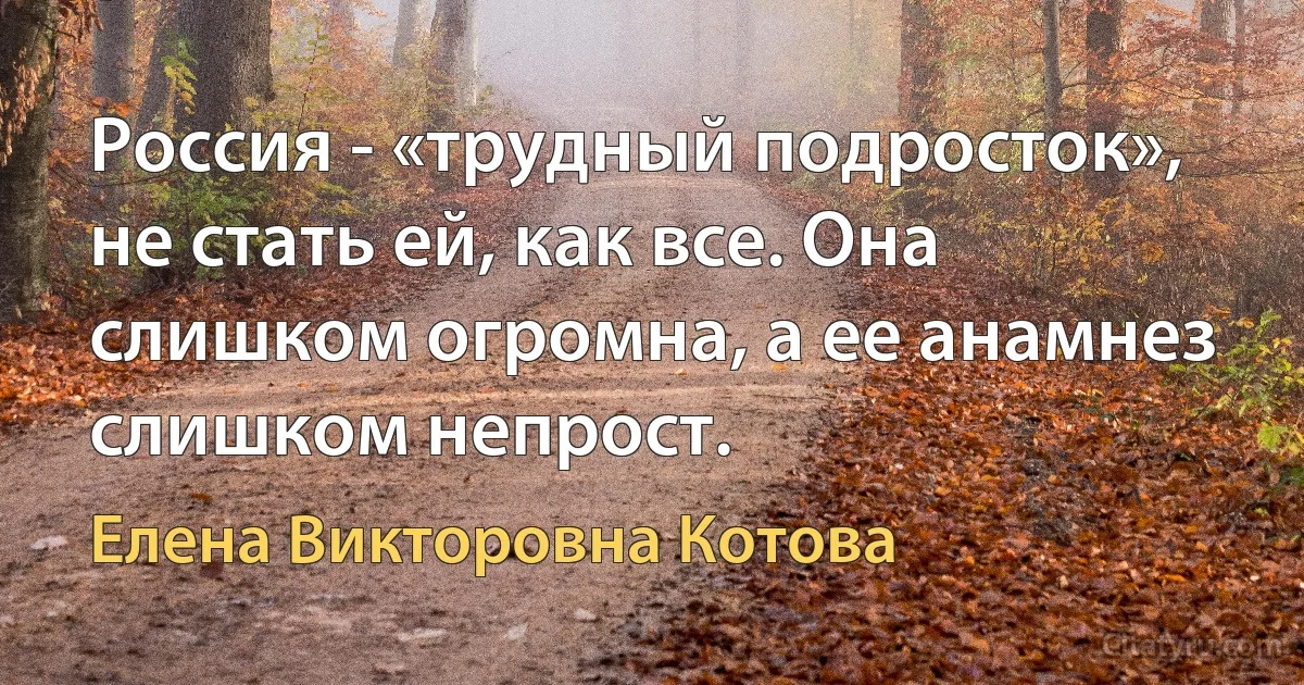 Россия - «трудный подросток», не стать ей, как все. Она слишком огромна, а ее анамнез слишком непрост. (Елена Викторовна Котова)