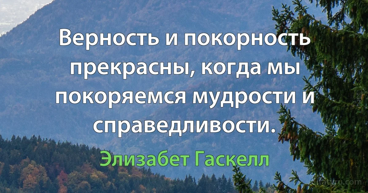 Верность и покорность прекрасны, когда мы покоряемся мудрости и справедливости. (Элизабет Гаскелл)