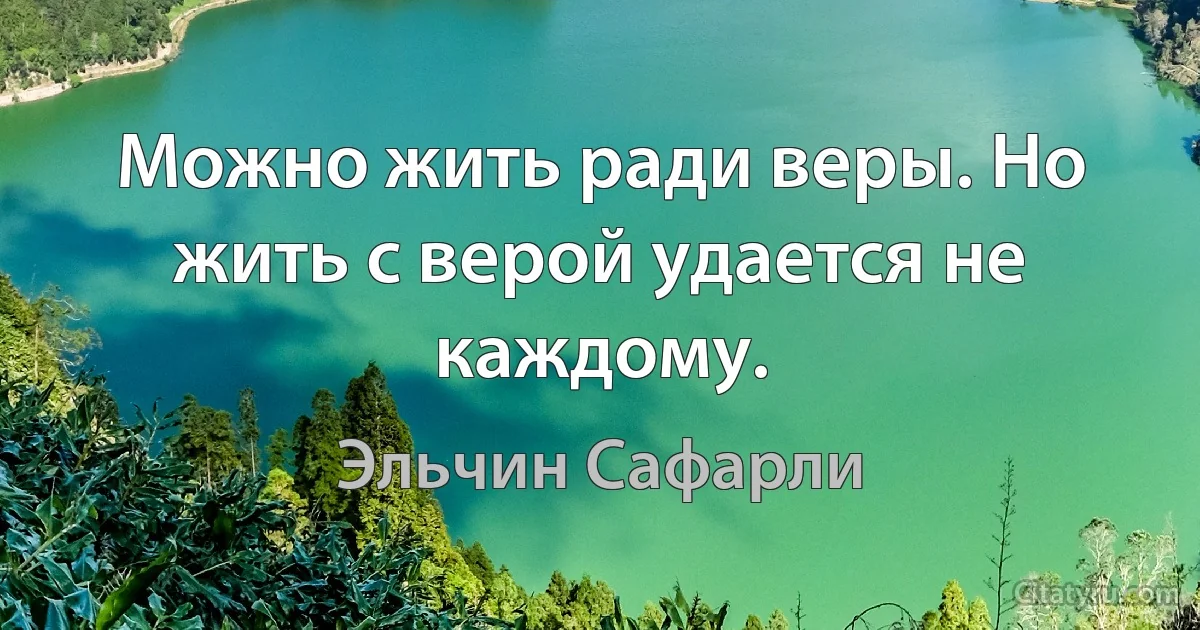 Можно жить ради веры. Но жить с верой удается не каждому. (Эльчин Сафарли)