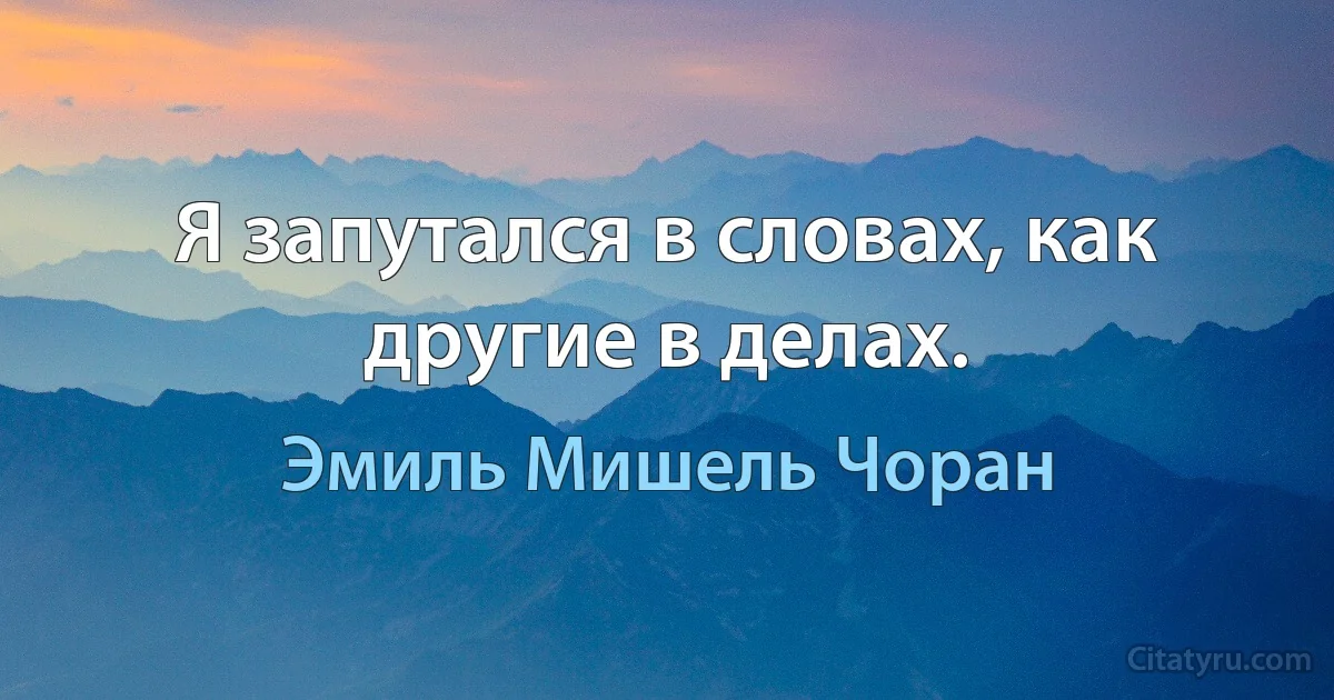 Я запутался в словах, как другие в делах. (Эмиль Мишель Чоран)