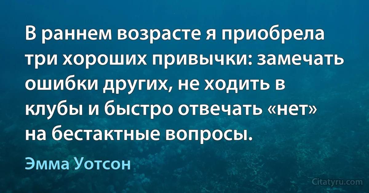 В раннем возрасте я приобрела три хороших привычки: замечать ошибки других, не ходить в клубы и быстро отвечать «нет» на бестактные вопросы. (Эмма Уотсон)