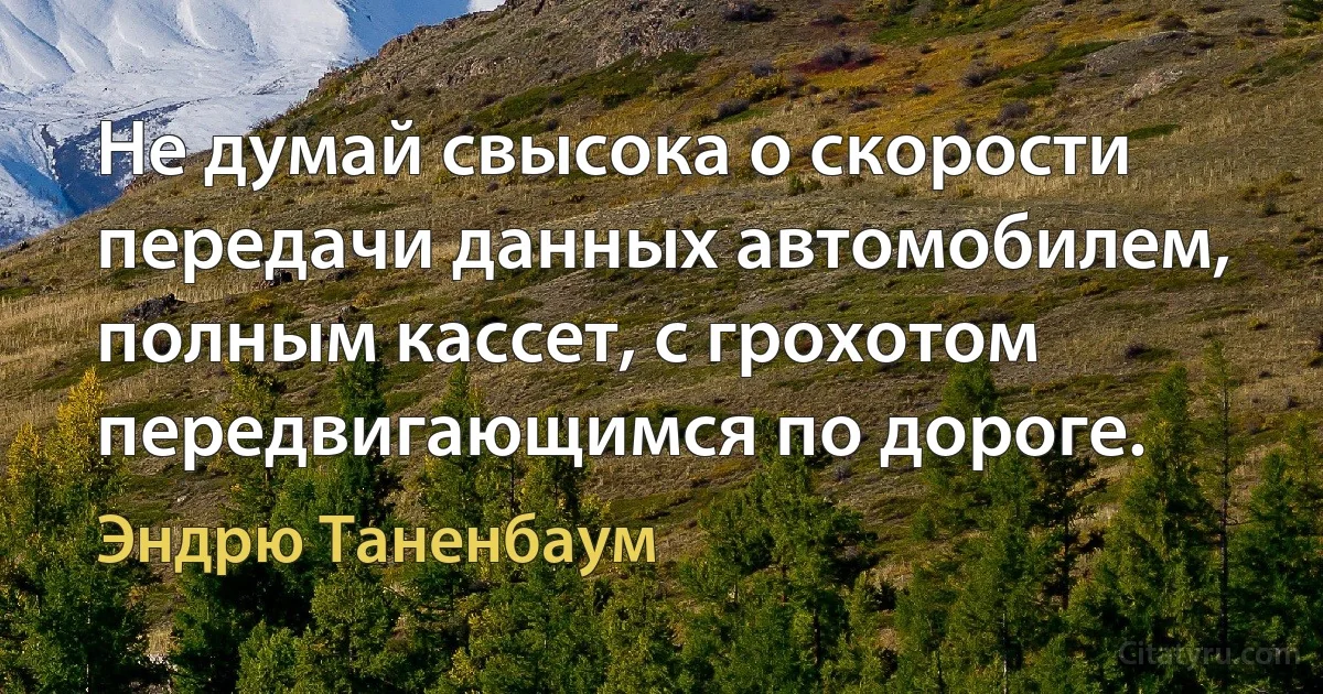 Не думай свысока о скорости передачи данных автомобилем, полным кассет, с грохотом передвигающимся по дороге. (Эндрю Таненбаум)