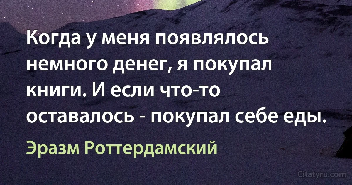 Когда у меня появлялось немного денег, я покупал книги. И если что-то оставалось - покупал себе еды. (Эразм Роттердамский)