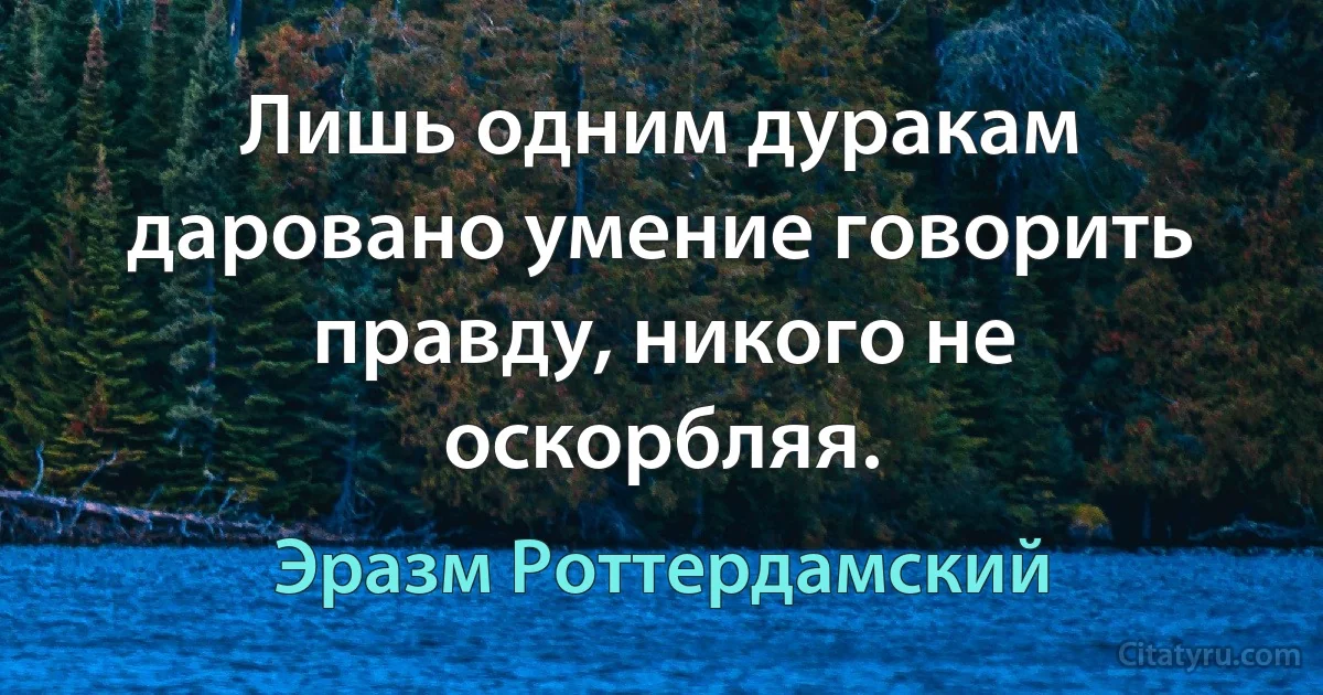 Лишь одним дуракам даровано умение говорить правду, никого не оскорбляя. (Эразм Роттердамский)