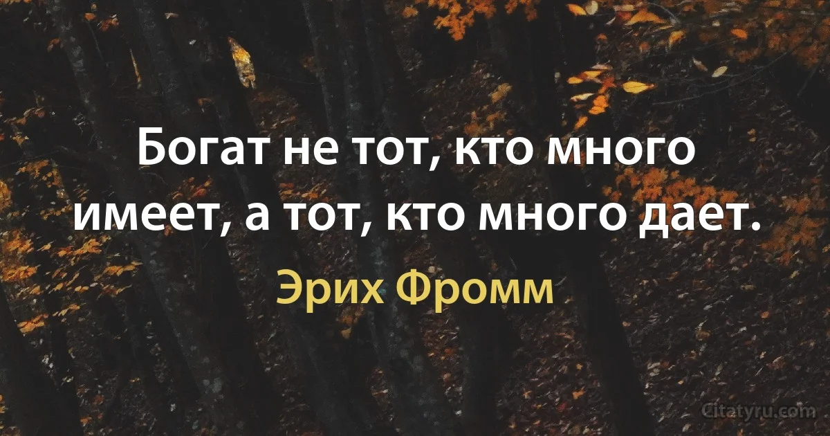 Богат не тот, кто много имеет, а тот, кто много дает. (Эрих Фромм)