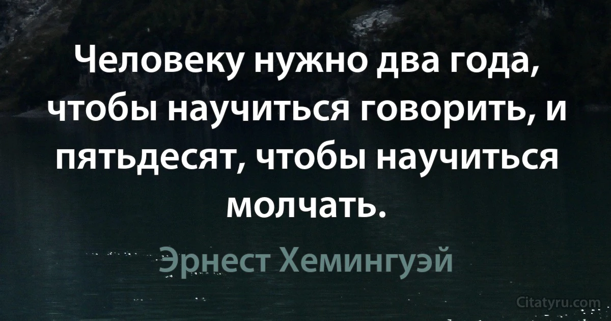 Человеку нужно два года, чтобы научиться говорить, и пятьдесят, чтобы научиться молчать. (Эрнест Хемингуэй)