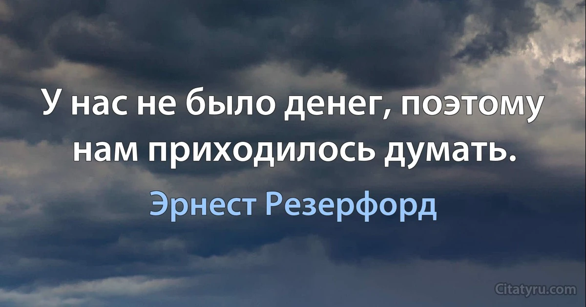 У нас не было денег, поэтому нам приходилось думать. (Эрнест Резерфорд)