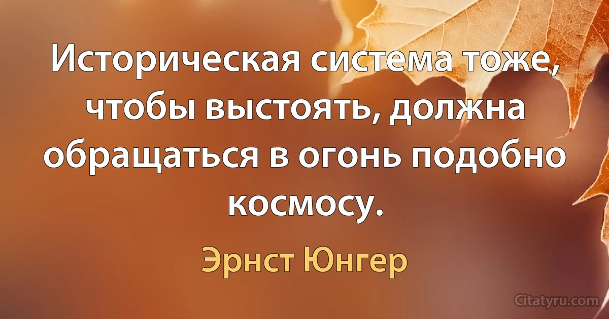 Историческая система тоже, чтобы выстоять, должна обращаться в огонь подобно космосу. (Эрнст Юнгер)