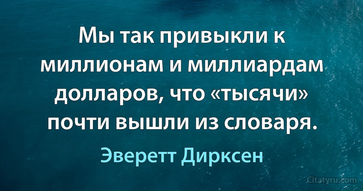 Мы так привыкли к миллионам и миллиардам долларов, что «тысячи» почти вышли из словаря. (Эверетт Дирксен)