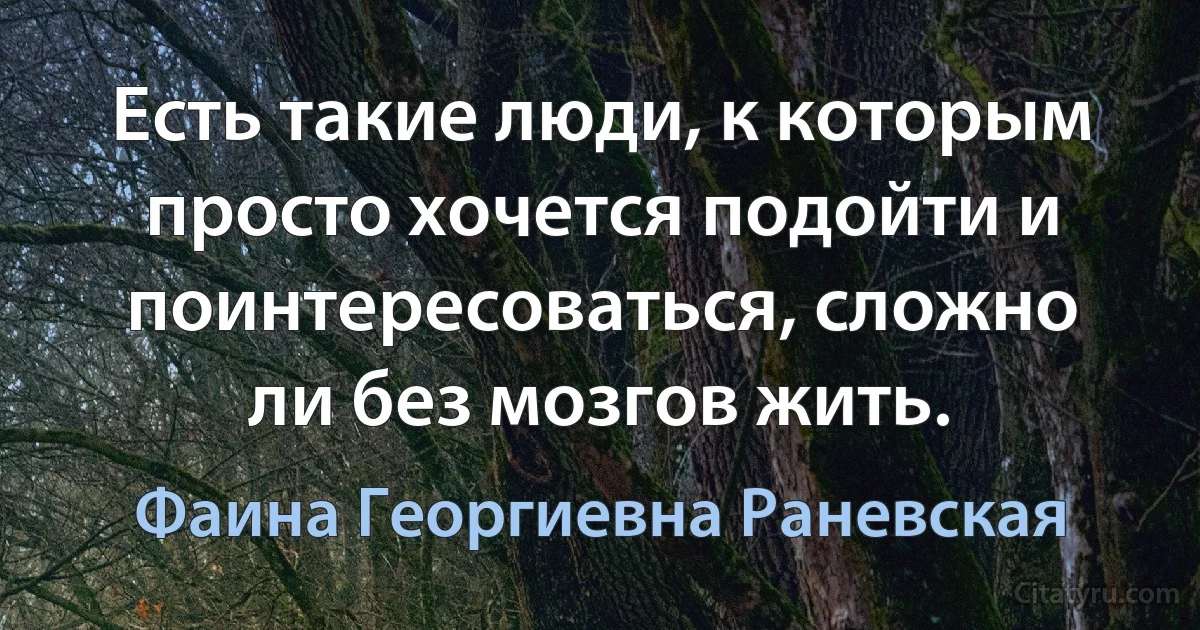 Есть такие люди, к которым просто хочется подойти и поинтересоваться, сложно ли без мозгов жить. (Фаина Георгиевна Раневская)