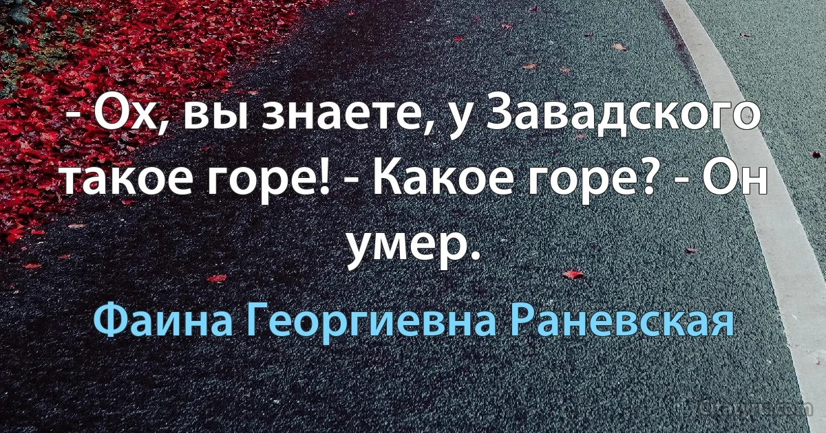 - Ох, вы знаете, у Завадского такое горе! - Какое горе? - Он умер. (Фаина Георгиевна Раневская)