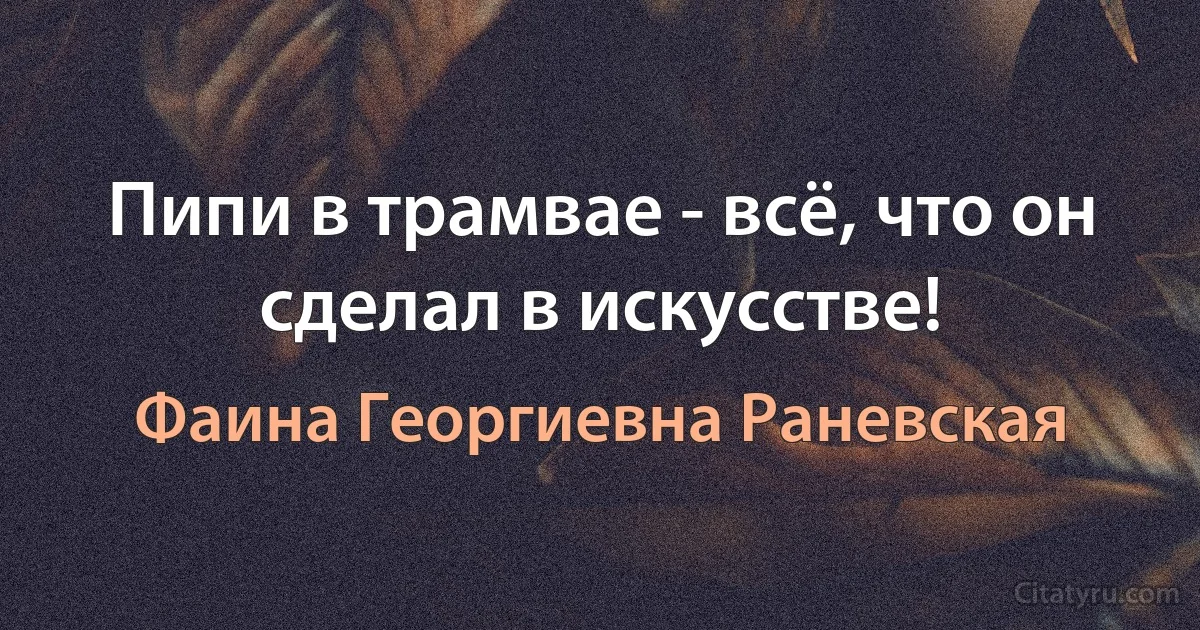 Пипи в трамвае - всё, что он сделал в искусстве! (Фаина Георгиевна Раневская)