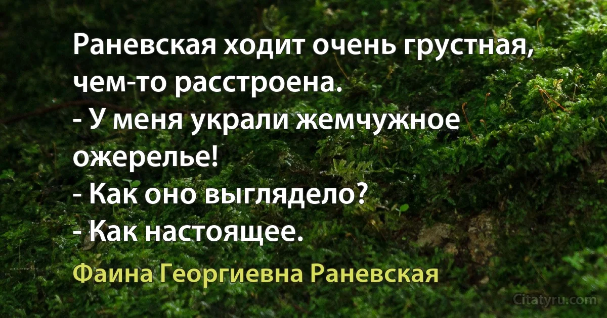 Раневская ходит очень грустная, чем-то расстроена.
- У меня украли жемчужное ожерелье!
- Как оно выглядело?
- Как настоящее. (Фаина Георгиевна Раневская)