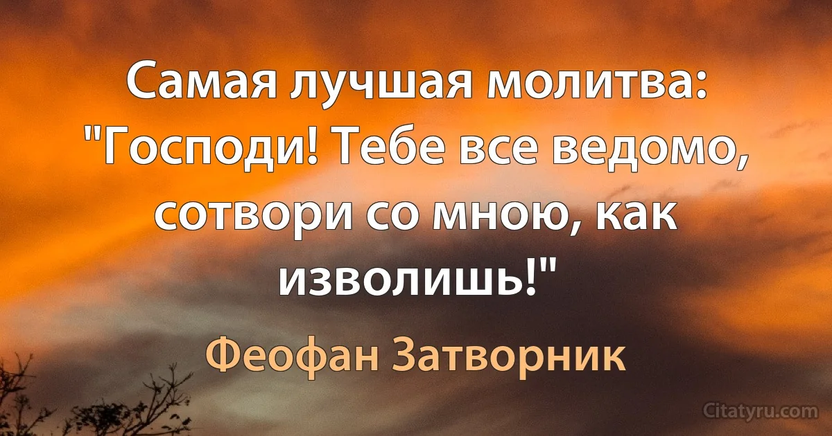 Самая лучшая молитва: "Господи! Тебе все ведомо, сотвори со мною, как изволишь!" (Феофан Затворник)