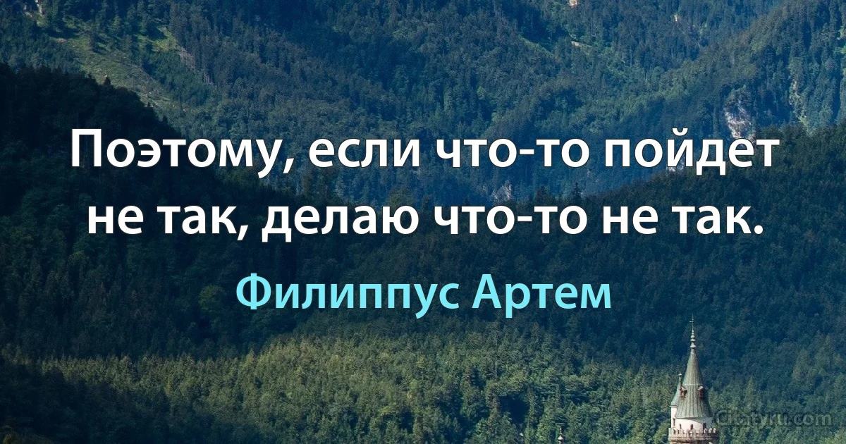 Поэтому, если что-то пойдет не так, делаю что-то не так. (Филиппус Артем)