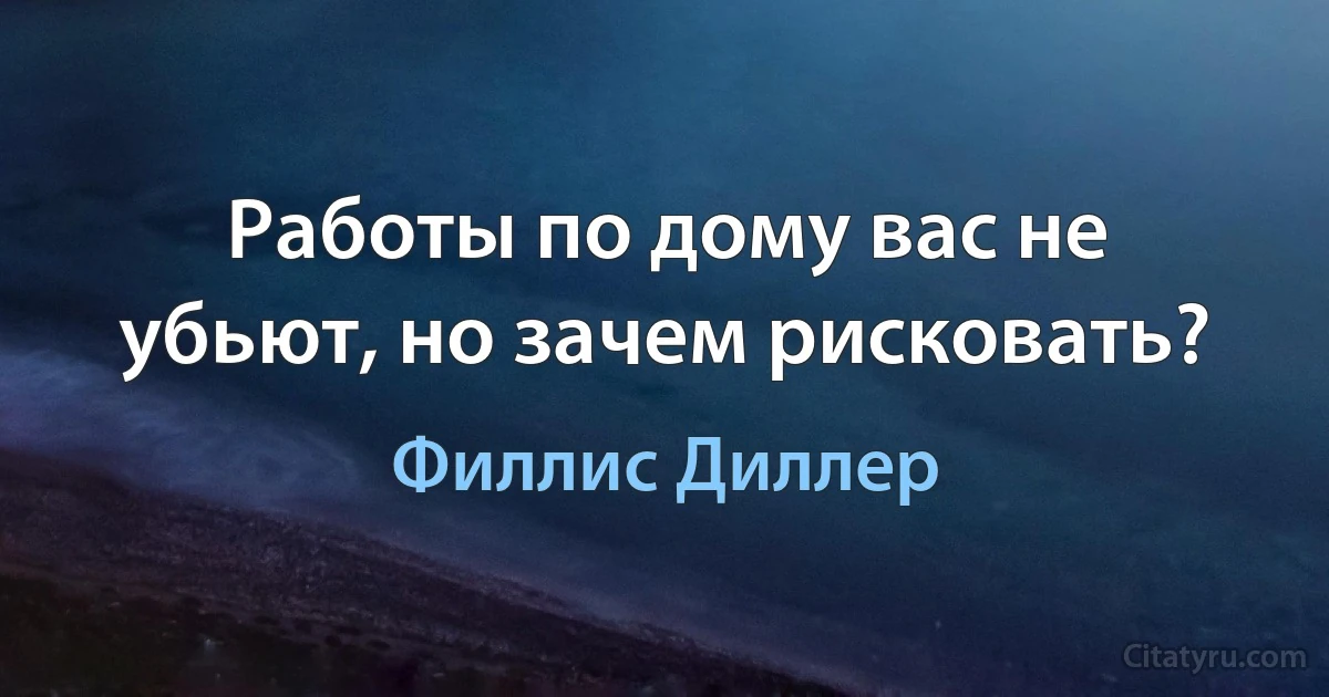 Работы по дому вас не убьют, но зачем рисковать? (Филлис Диллер)