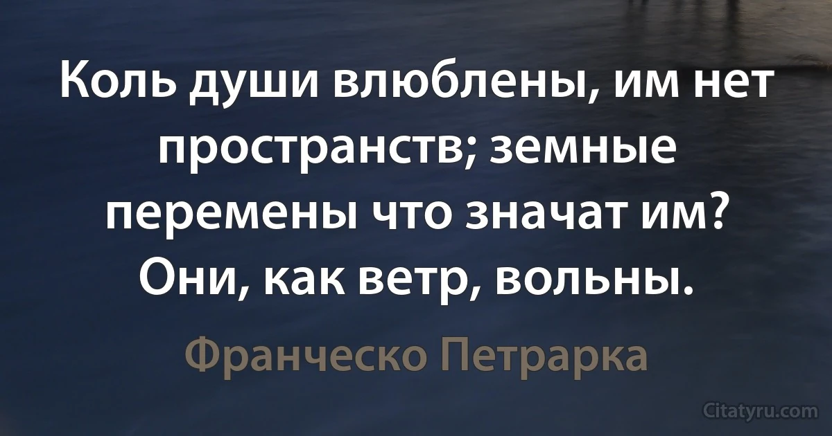 Коль души влюблены, им нет пространств; земные перемены что значат им? Они, как ветр, вольны. (Франческо Петрарка)