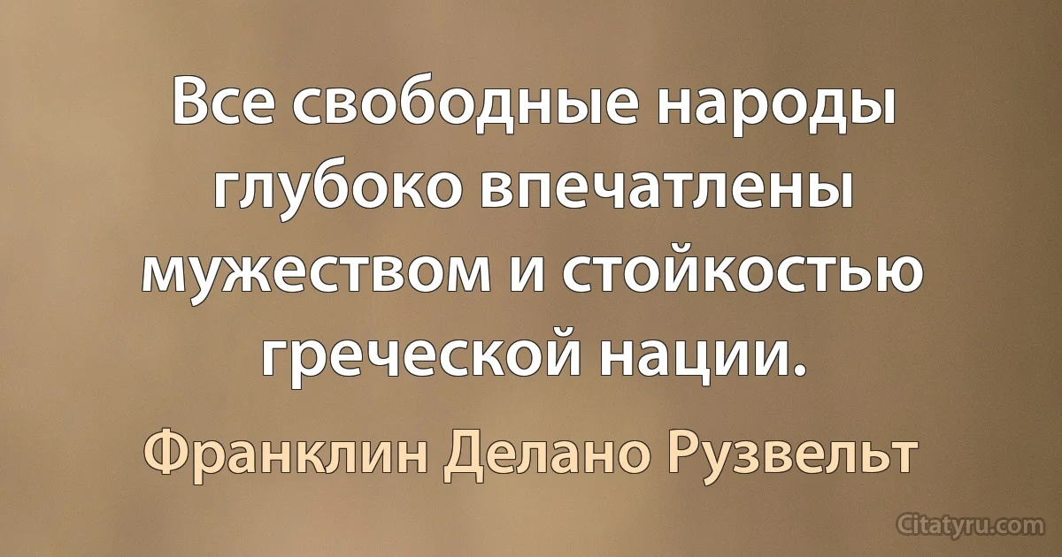 Все свободные народы глубоко впечатлены мужеством и стойкостью греческой нации. (Франклин Делано Рузвельт)