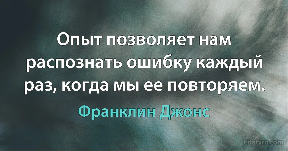 Опыт позволяет нам распознать ошибку каждый раз, когда мы ее повторяем. (Франклин Джонс)