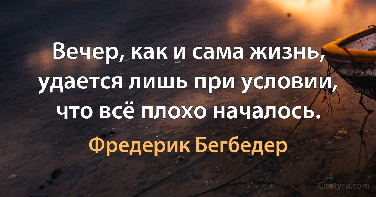 Вечер, как и сама жизнь, удается лишь при условии, что всё плохо началось. (Фредерик Бегбедер)