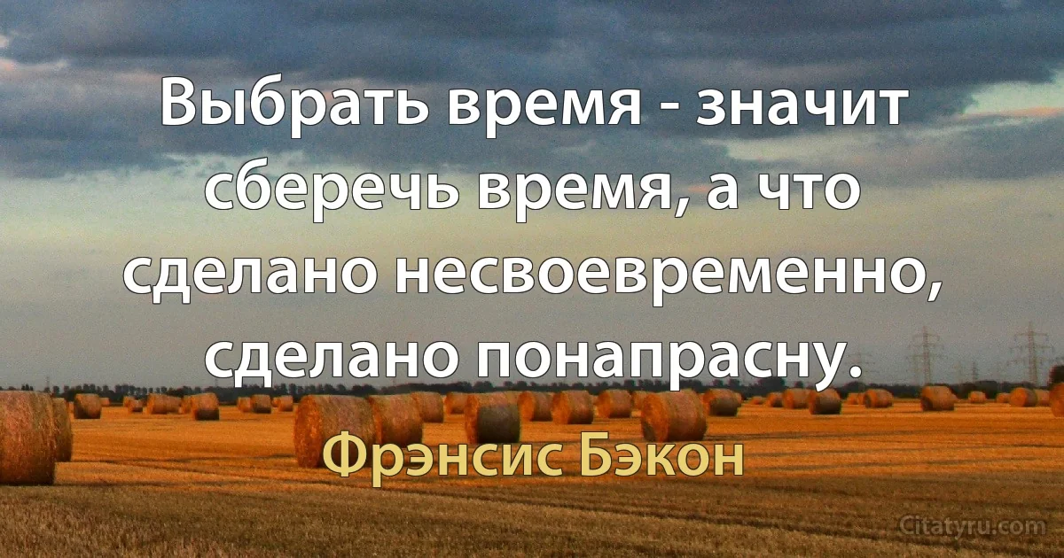 Выбрать время - значит сберечь время, а что сделано несвоевременно, сделано понапрасну. (Фрэнсис Бэкон)