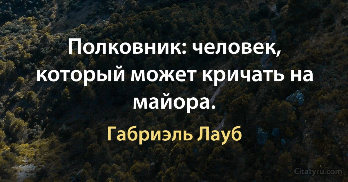 Полковник: человек, который может кричать на майора. (Габриэль Лауб)