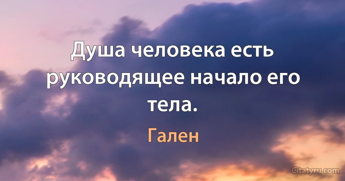 Душа человека есть руководящее начало его тела. (Гален)