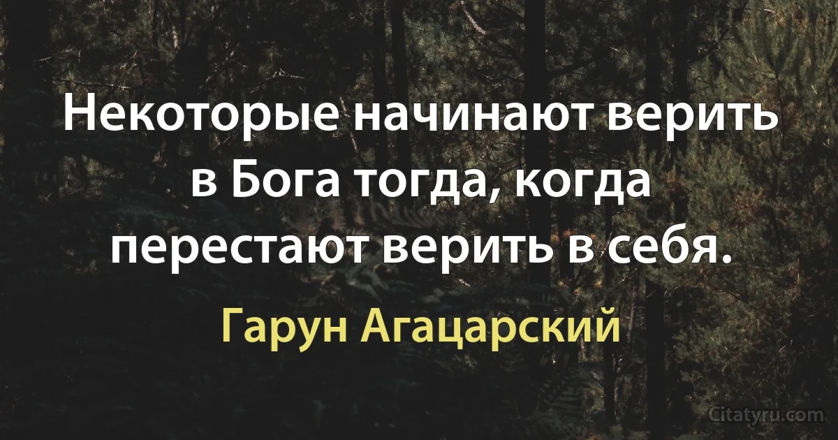 Некоторые начинают верить в Бога тогда, когда перестают верить в себя. (Гарун Агацарский)