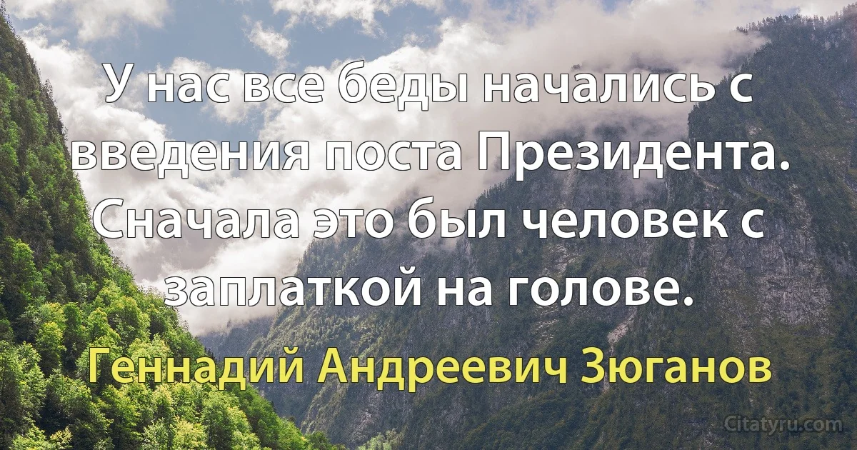 У нас все беды начались с введения поста Президента. Сначала это был человек с заплаткой на голове. (Геннадий Андреевич Зюганов)