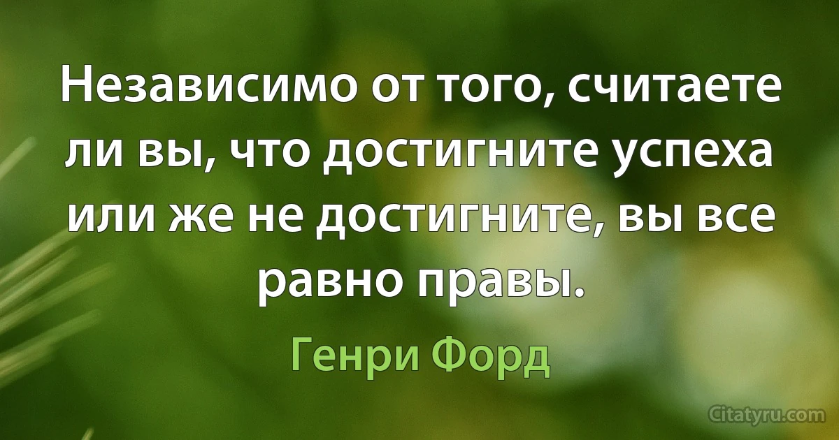 Независимо от того, считаете ли вы, что достигните успеха или же не достигните, вы все равно правы. (Генри Форд)