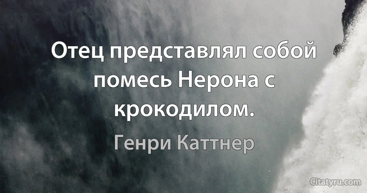 Отец представлял собой помесь Нерона с крокодилом. (Генри Каттнер)