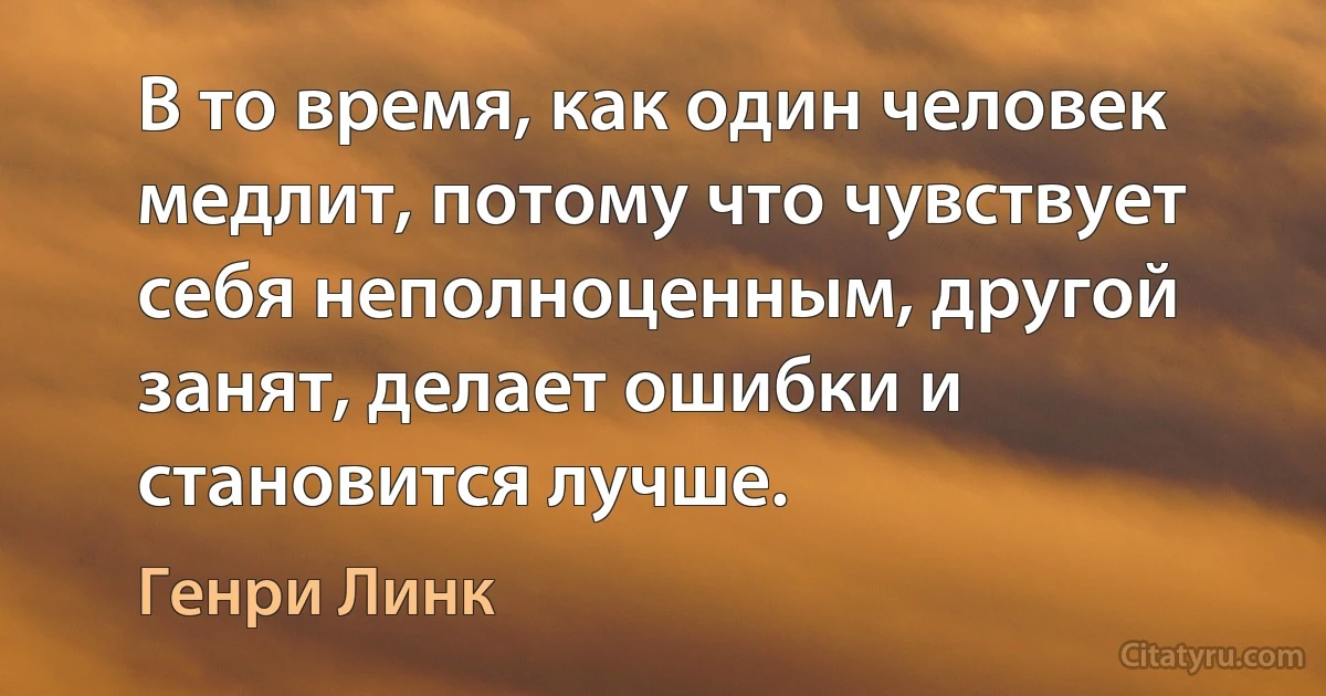 В то время, как один человек медлит, потому что чувствует себя неполноценным, другой занят, делает ошибки и становится лучше. (Генри Линк)