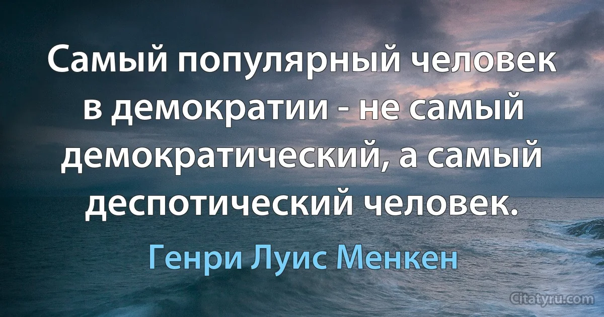 Самый популярный человек в демократии - не самый демократический, а самый деспотический человек. (Генри Луис Менкен)