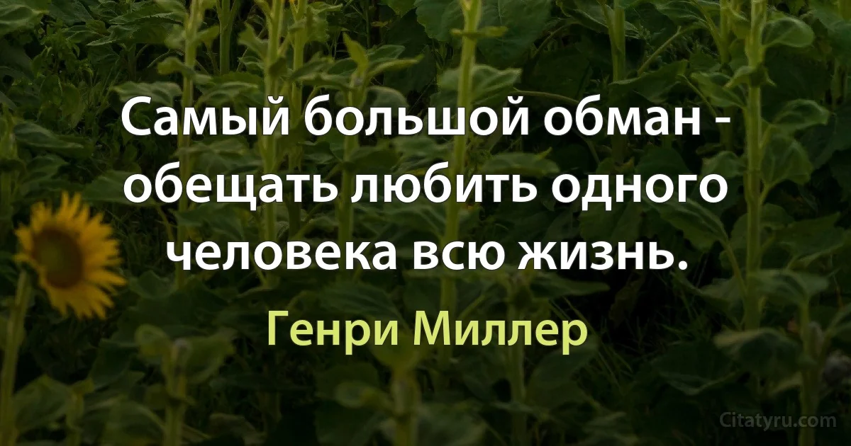 Самый большой обман - обещать любить одного человека всю жизнь. (Генри Миллер)