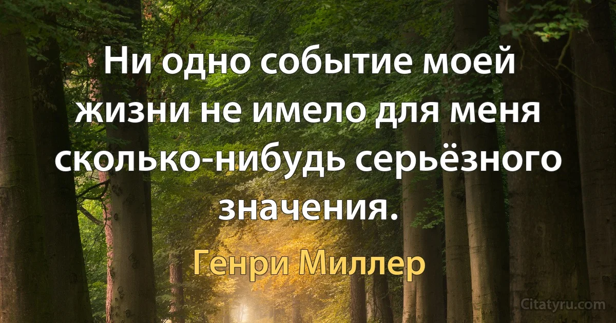 Ни одно событие моей жизни не имело для меня сколько-нибудь серьёзного значения. (Генри Миллер)