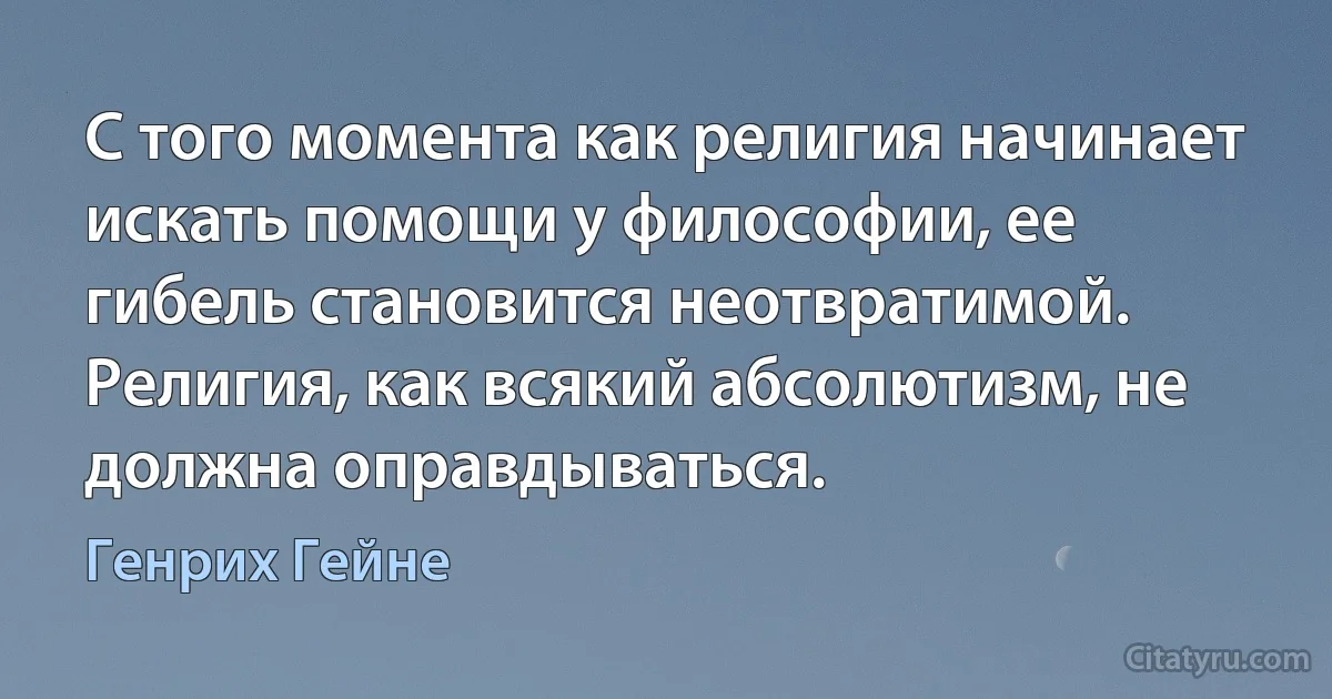 С того момента как религия начинает искать помощи у философии, ее гибель становится неотвратимой. Религия, как всякий абсолютизм, не должна оправдываться. (Генрих Гейне)