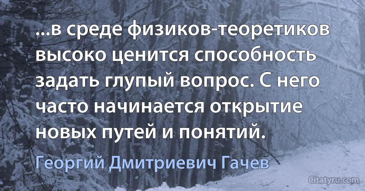 ...в среде физиков-теоретиков высоко ценится способность задать глупый вопрос. С него часто начинается открытие новых путей и понятий. (Георгий Дмитриевич Гачев)