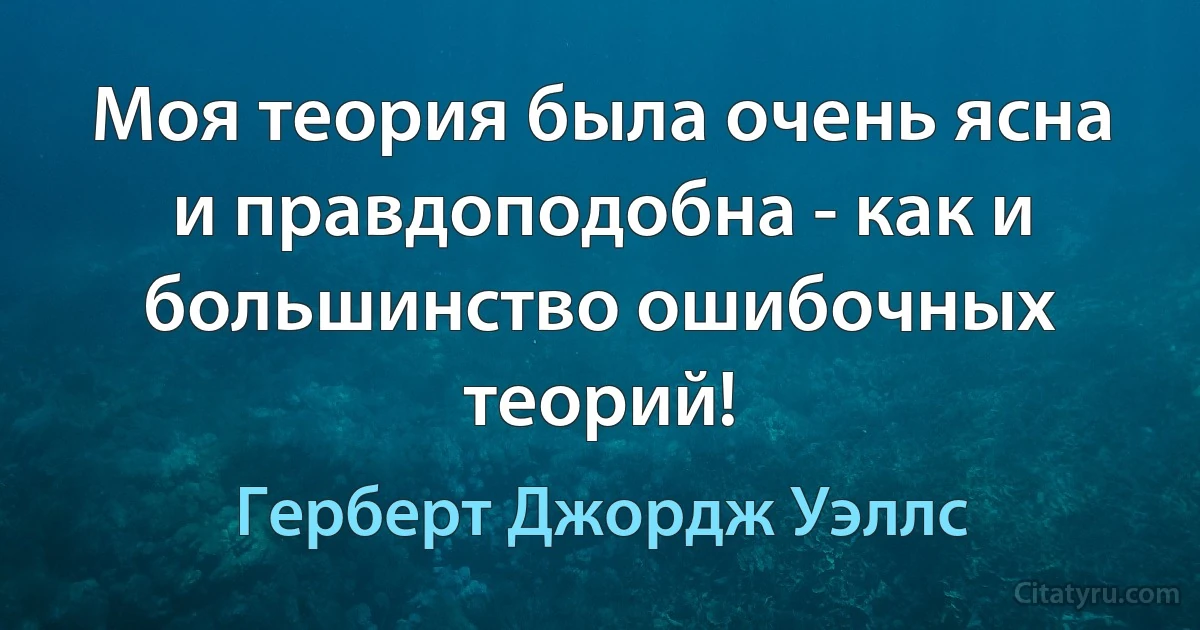 Моя теория была очень ясна и правдоподобна - как и большинство ошибочных теорий! (Герберт Джордж Уэллс)