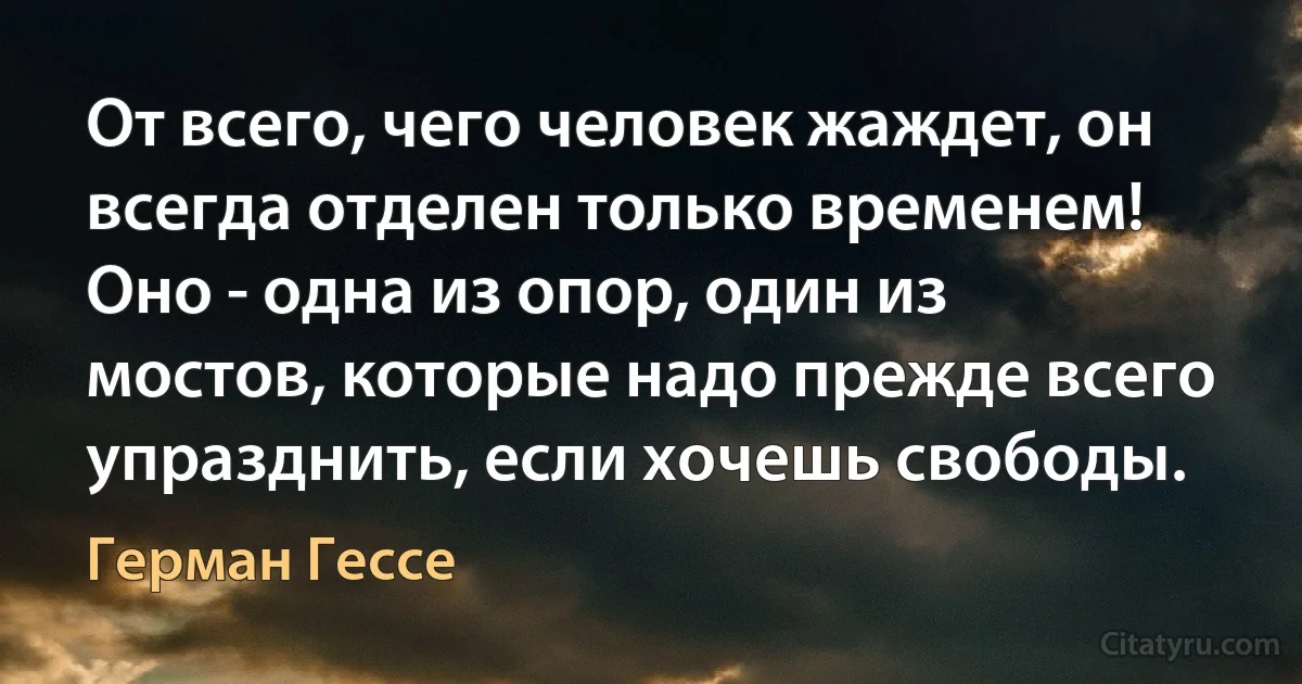 От всего, чего человек жаждет, он всегда отделен только временем! Оно - одна из опор, один из мостов, которые надо прежде всего упразднить, если хочешь свободы. (Герман Гессе)