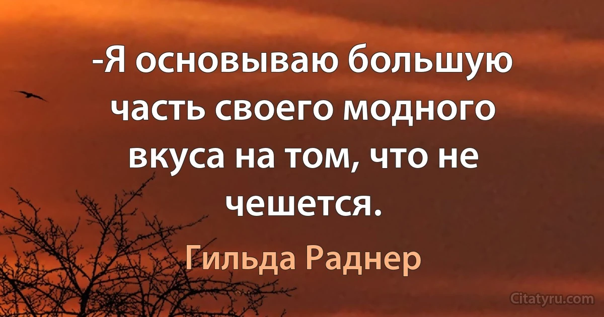 -Я основываю большую часть своего модного вкуса на том, что не чешется. (Гильда Раднер)