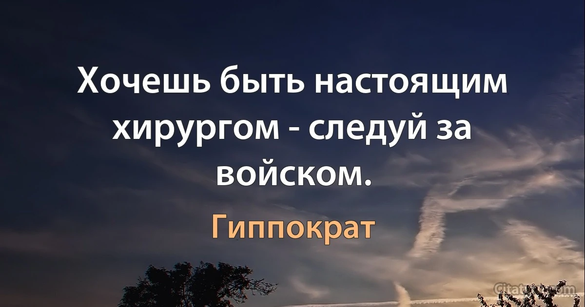 Хочешь быть настоящим хирургом - следуй за войском. (Гиппократ)