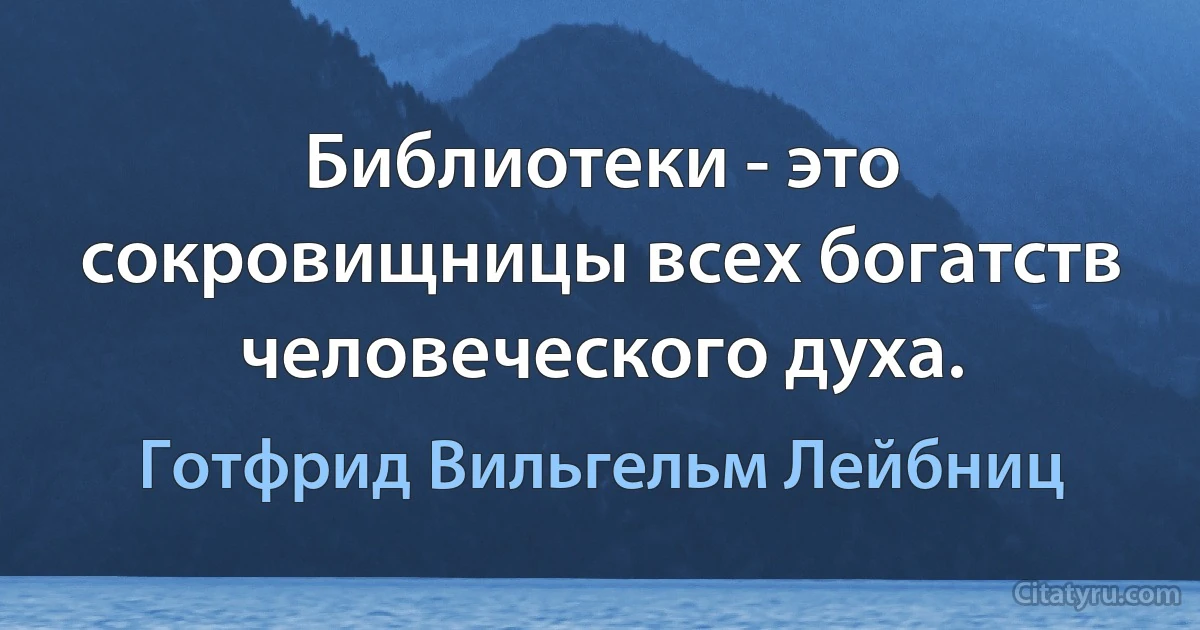 Библиотеки - это сокровищницы всех богатств человеческого духа. (Готфрид Вильгельм Лейбниц)