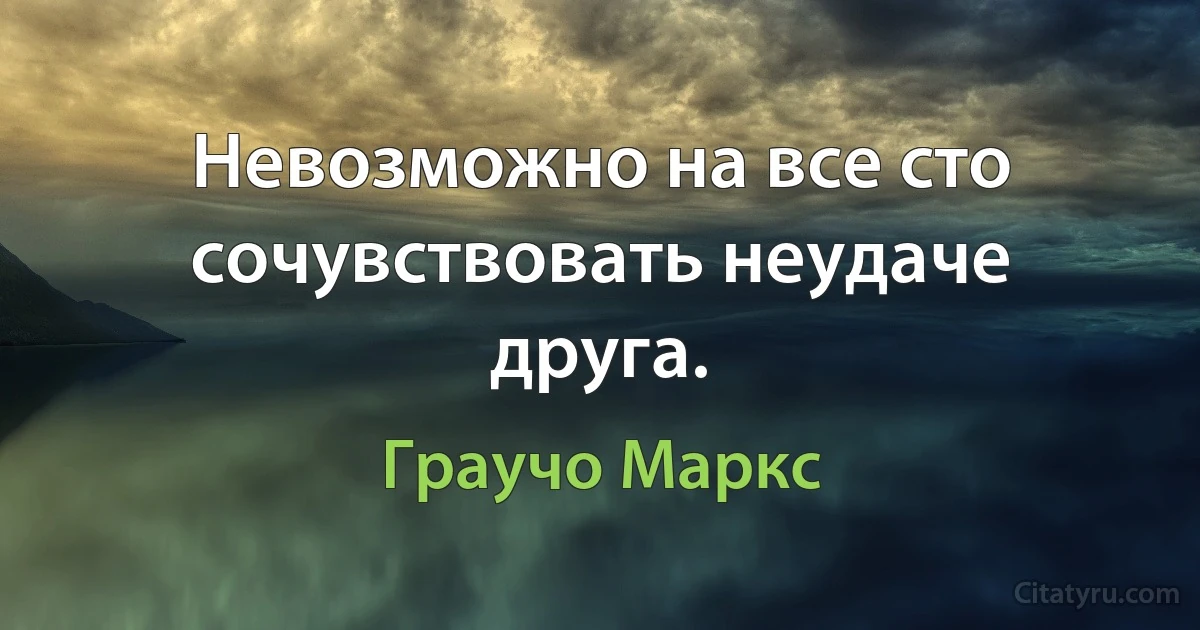 Невозможно на все сто сочувствовать неудаче друга. (Граучо Маркс)