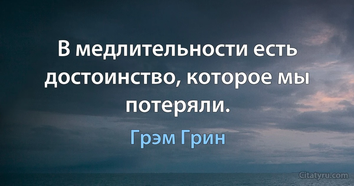 В медлительности есть достоинство, которое мы потеряли. (Грэм Грин)