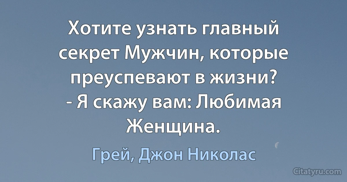 Хотите узнать главный секрет Мужчин, которые преуспевают в жизни?
- Я скажу вам: Любимая Женщина. (Грей, Джон Николас)