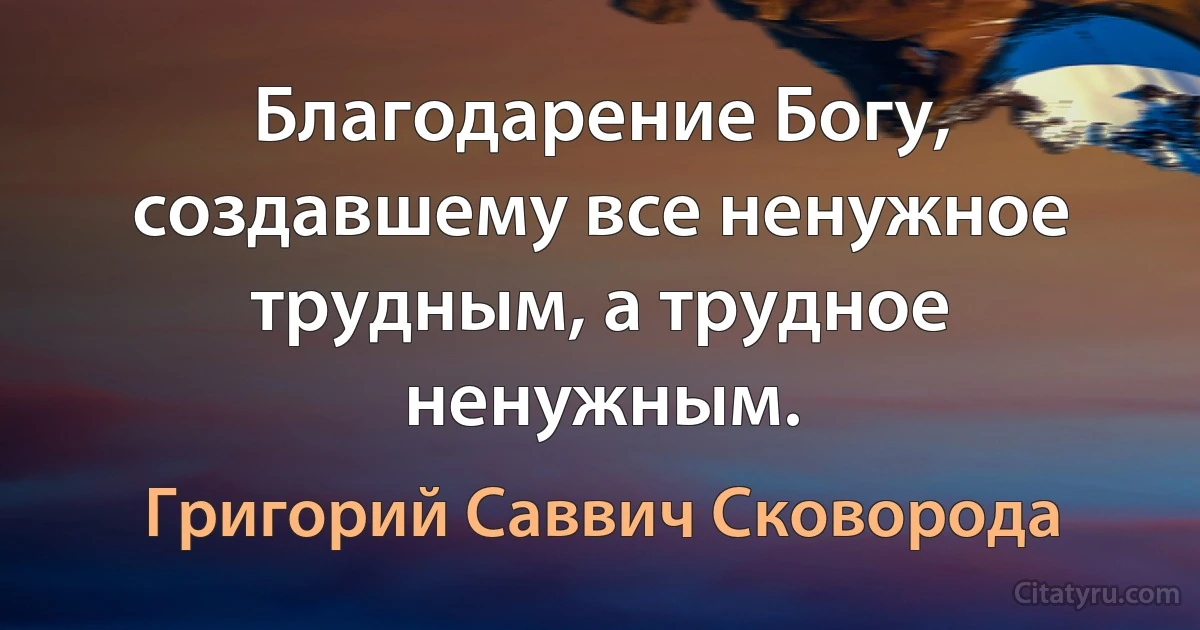 Благодарение Богу, создавшему все ненужное трудным, а трудное ненужным. (Григорий Саввич Сковорода)