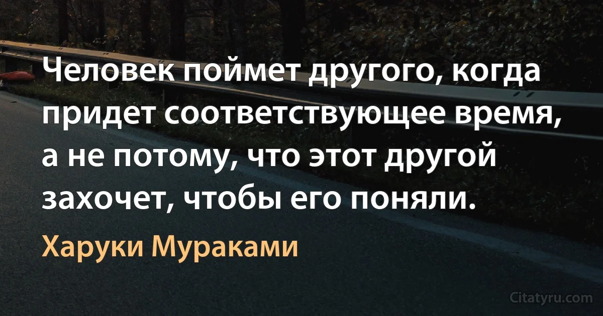 Человек поймет другого, когда придет соответствующее время, а не потому, что этот другой захочет, чтобы его поняли. (Харуки Мураками)